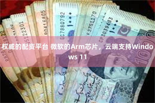 权威的配资平台 微软的Arm芯片，云端支持Windows 11