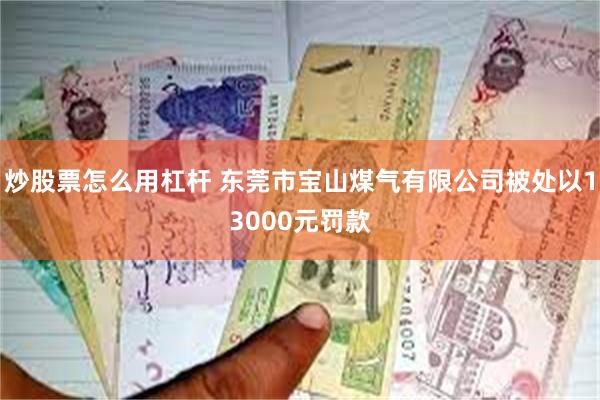 炒股票怎么用杠杆 东莞市宝山煤气有限公司被处以13000元罚款