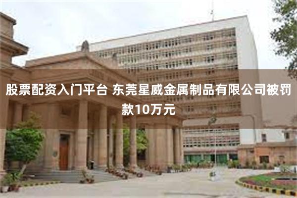 股票配资入门平台 东莞星威金属制品有限公司被罚款10万元