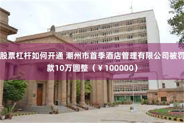 股票杠杆如何开通 潮州市首季酒店管理有限公司被罚款10万圆整（￥100000）