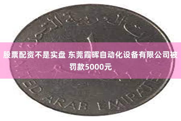 股票配资不是实盘 东莞霞晖自动化设备有限公司被罚款5000元