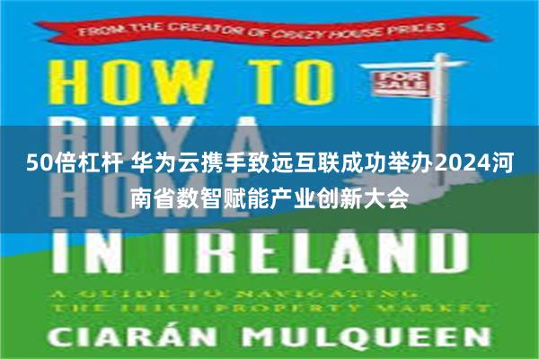 50倍杠杆 华为云携手致远互联成功举办2024河南省数智赋能产业创新大会