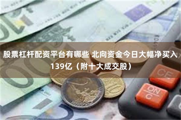 股票杠杆配资平台有哪些 北向资金今日大幅净买入139亿（附十大成交股）