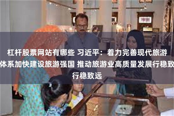 杠杆股票网站有哪些 习近平：着力完善现代旅游业体系加快建设旅游强国 推动旅游业高质量发展行稳致远