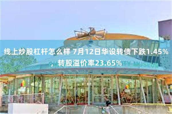 线上炒股杠杆怎么样 7月12日华设转债下跌1.45%，转股溢价率23.65%