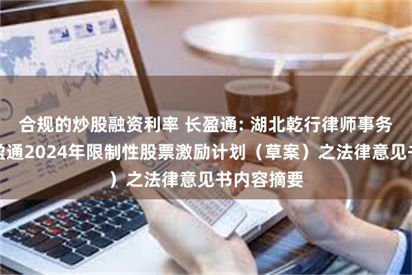 合规的炒股融资利率 长盈通: 湖北乾行律师事务所关于长盈通2024年限制性股票激励计划（草案）之法律意见书内容摘要