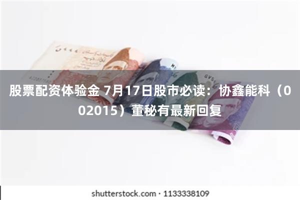 股票配资体验金 7月17日股市必读：协鑫能科（002015）董秘有最新回复