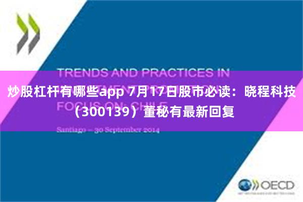 炒股杠杆有哪些app 7月17日股市必读：晓程科技（300139）董秘有最新回复