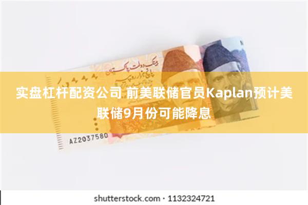 实盘杠杆配资公司 前美联储官员Kaplan预计美联储9月份可能降息