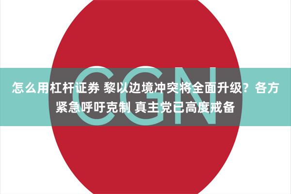 怎么用杠杆证券 黎以边境冲突将全面升级？各方紧急呼吁克制 真主党已高度戒备