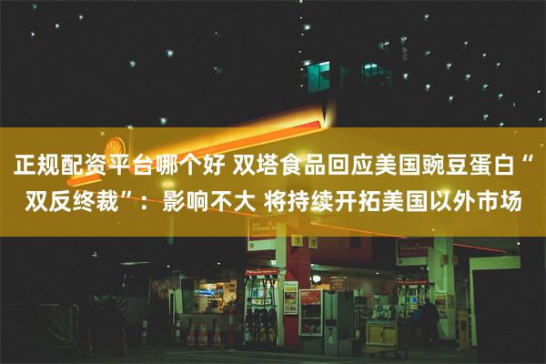 正规配资平台哪个好 双塔食品回应美国豌豆蛋白“双反终裁”：影响不大 将持续开拓美国以外市场