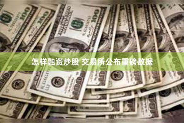 怎样融资炒股 交易所公布重磅数据