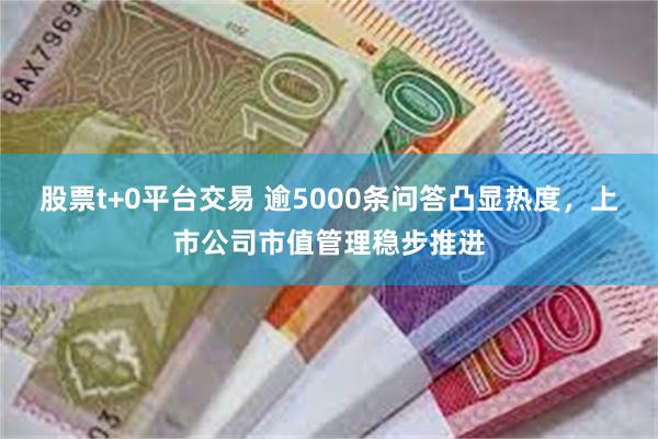 股票t+0平台交易 逾5000条问答凸显热度，上市公司市值管理稳步推进