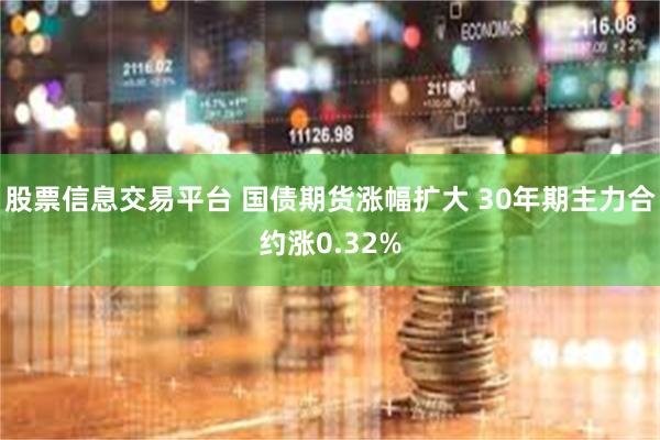 股票信息交易平台 国债期货涨幅扩大 30年期主力合约涨0.32%