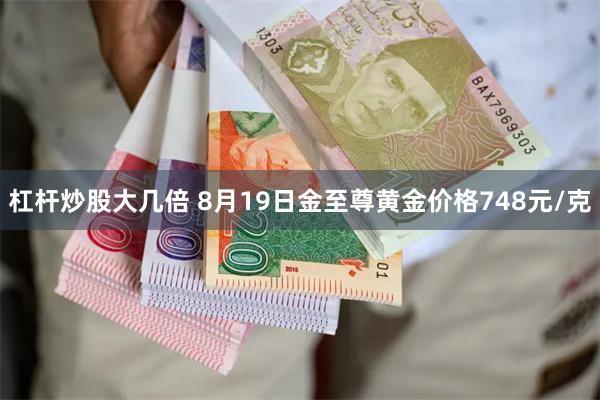 杠杆炒股大几倍 8月19日金至尊黄金价格748元/克