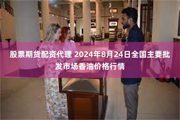 股票期货配资代理 2024年8月24日全国主要批发市场香油价格行情