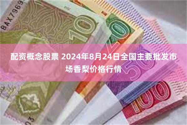 配资概念股票 2024年8月24日全国主要批发市场香梨价格行情