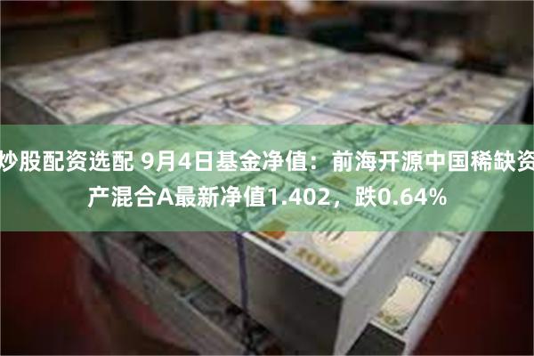 炒股配资选配 9月4日基金净值：前海开源中国稀缺资产混合A最新净值1.402，跌0.64%