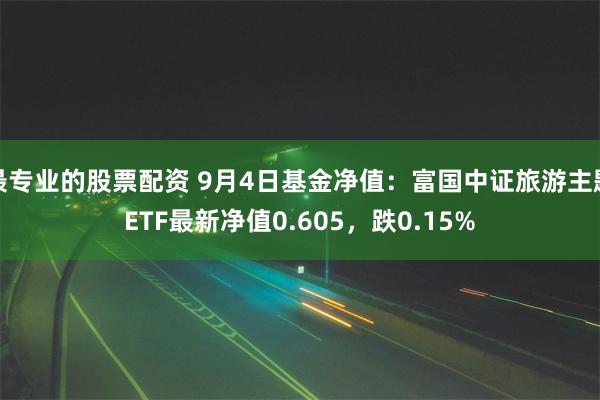 最专业的股票配资 9月4日基金净值：富国中证旅游主题ETF最新净值0.605，跌0.15%