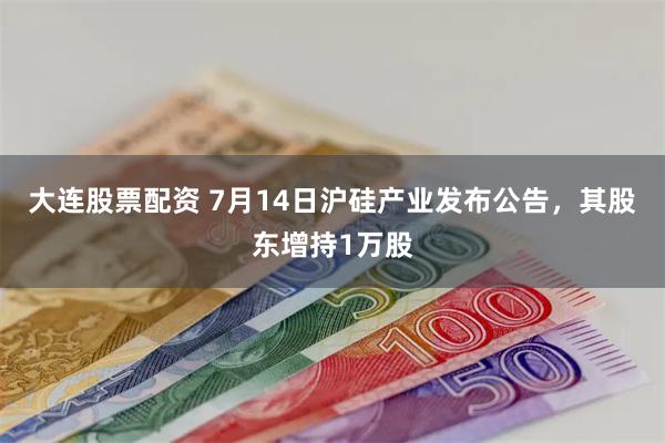 大连股票配资 7月14日沪硅产业发布公告，其股东增持1万股