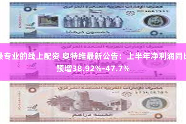 最专业的线上配资 奥特维最新公告：上半年净利润同比预增38.92%-47.7%