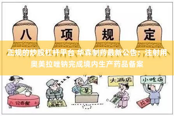 正规的炒股杠杆平台 华森制药最新公告：注射用奥美拉唑钠完成境内生产药品备案