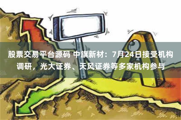 股票交易平台源码 中旗新材：7月24日接受机构调研，光大证券、天风证券等多家机构参与