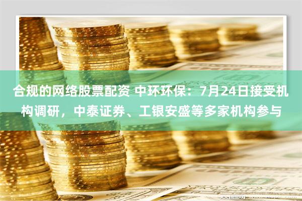 合规的网络股票配资 中环环保：7月24日接受机构调研，中泰证券、工银安盛等多家机构参与