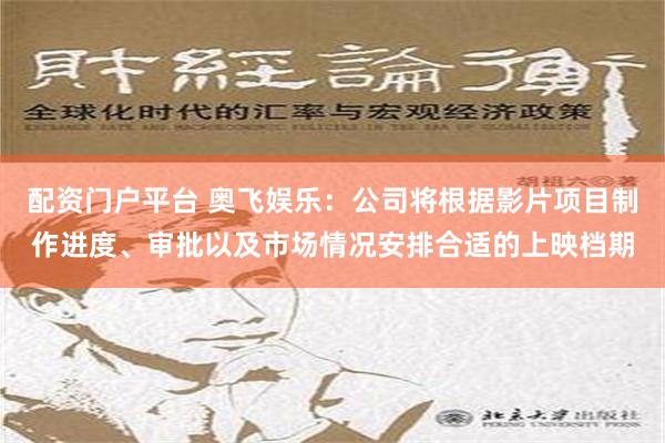 配资门户平台 奥飞娱乐：公司将根据影片项目制作进度、审批以及市场情况安排合适的上映档期