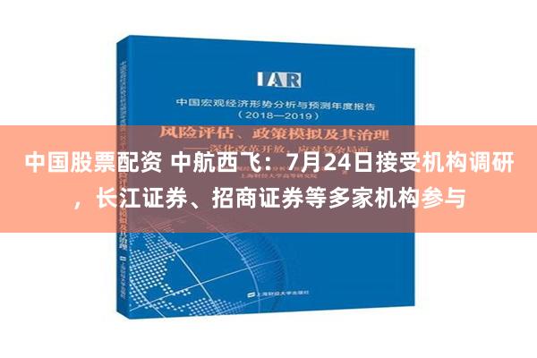 中国股票配资 中航西飞：7月24日接受机构调研，长江证券、招商证券等多家机构参与