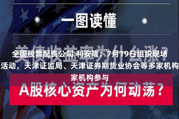 全国股票配资公司 利安隆：7月19日组织现场参观活动，天津证监局、天津证券期货业协会等多家机构参与