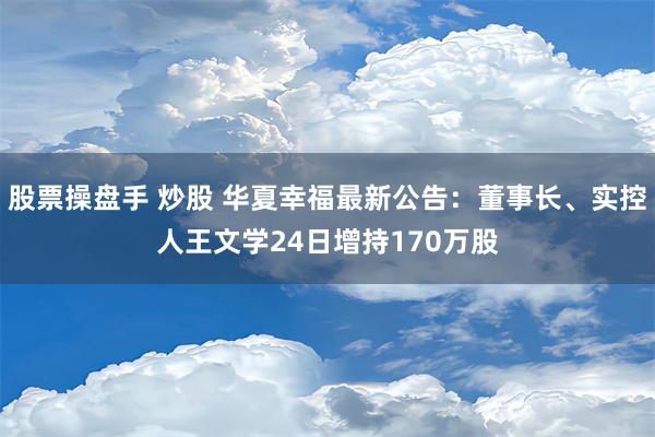 股票操盘手 炒股 华夏幸福最新公告：董事长、实控人王文学24日增持170万股