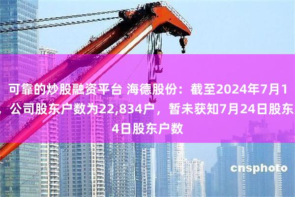 可靠的炒股融资平台 海德股份：截至2024年7月19日，公司股东户数为22,834户，暂未获知7月24日股东户数