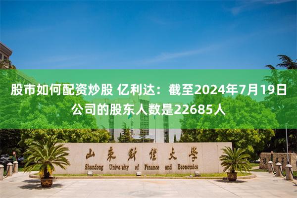 股市如何配资炒股 亿利达：截至2024年7月19日公司的股东人数是22685人