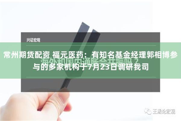 常州期货配资 福元医药：有知名基金经理郭相博参与的多家机构于7月23日调研我司