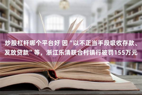 炒股杠杆哪个平台好 因“以不正当手段吸收存款、发放贷款”等，浙江乐清联合村镇行被罚155万元