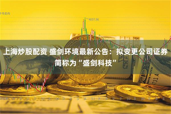 上海炒股配资 盛剑环境最新公告：拟变更公司证券简称为“盛剑科技”