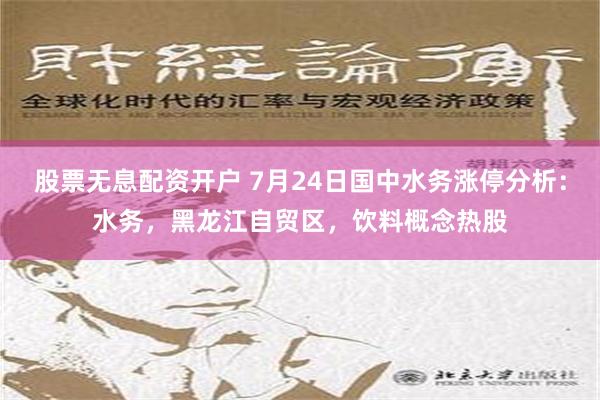 股票无息配资开户 7月24日国中水务涨停分析：水务，黑龙江自贸区，饮料概念热股