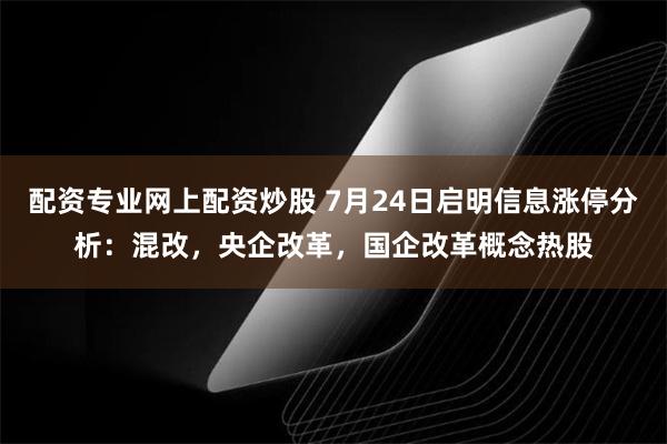 配资专业网上配资炒股 7月24日启明信息涨停分析：混改，央企改革，国企改革概念热股