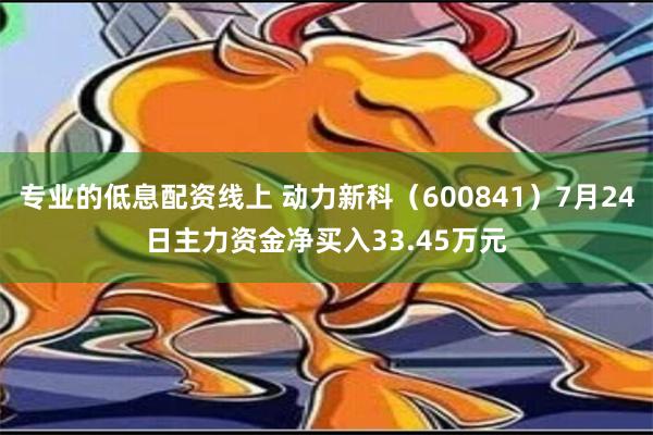 专业的低息配资线上 动力新科（600841）7月24日主力资金净买入33.45万元