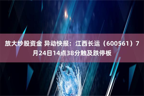 放大炒股资金 异动快报：江西长运（600561）7月24日14点38分触及跌停板