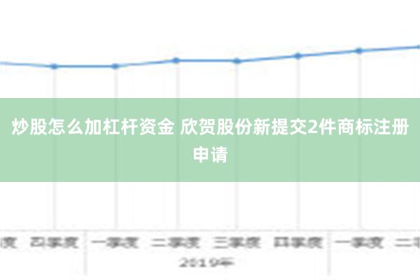 炒股怎么加杠杆资金 欣贺股份新提交2件商标注册申请