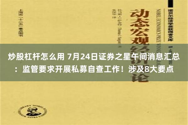 炒股杠杆怎么用 7月24日证券之星午间消息汇总：监管要求开展私募自查工作！涉及8大要点