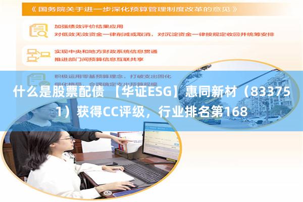 什么是股票配债 【华证ESG】惠同新材（833751）获得CC评级，行业排名第168