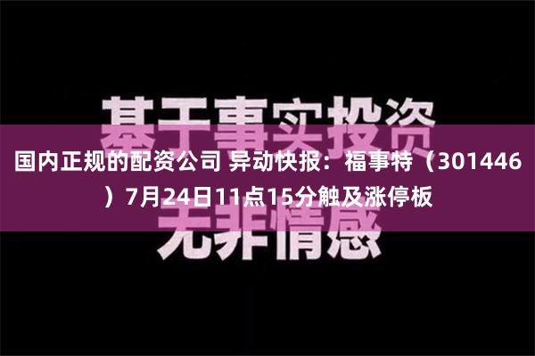 国内正规的配资公司 异动快报：福事特（301446）7月24日11点15分触及涨停板