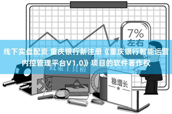 线下实盘配资 重庆银行新注册《重庆银行智能运营内控管理平台V1.0》项目的软件著作权