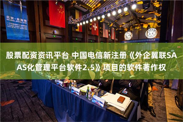 股票配资资讯平台 中国电信新注册《外企翼联SAAS化管理平台软件2.5》项目的软件著作权