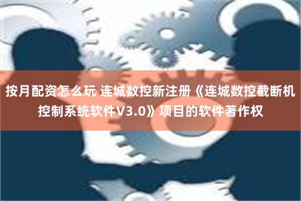 按月配资怎么玩 连城数控新注册《连城数控截断机控制系统软件V3.0》项目的软件著作权