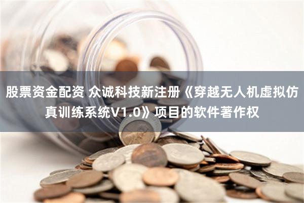 股票资金配资 众诚科技新注册《穿越无人机虚拟仿真训练系统V1.0》项目的软件著作权