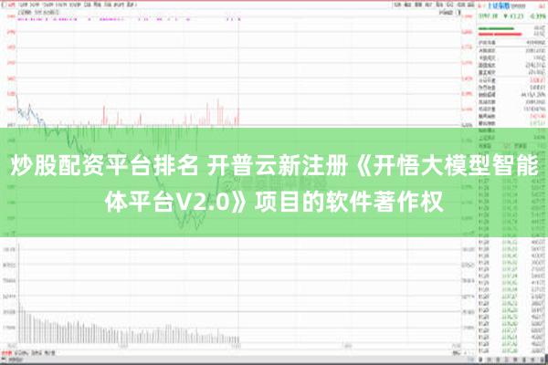 炒股配资平台排名 开普云新注册《开悟大模型智能体平台V2.0》项目的软件著作权